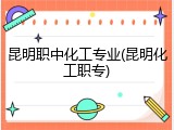 昆明职中化工专业(昆明化工职专)