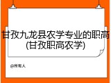 甘孜九龙县农学专业的职高(甘孜职高农学)