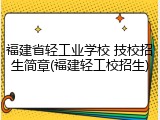 福建省轻工业学校 技校招生简章(福建轻工校招生)