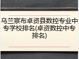 乌兰察布卓资县数控专业中专学校排名(卓资数控中专排名)