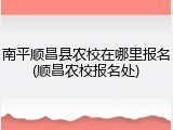 南平顺昌县农校在哪里报名(顺昌农校报名处)