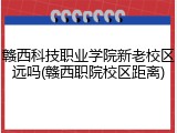 赣西科技职业学院新老校区远吗(赣西职院校区距离)