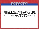 广州轻工业技师学院官网招生(广州技师学院招生)