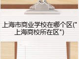 上海市商业学校在哪个区("上海商校所在区")