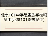 北京101中学是贵族学校吗高中(北京101贵族高中)