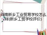 河南新乡工业贸易学校怎么样(新乡工贸学校评价)
