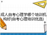 成人自考心理学哪个培训机构好(自考心理培训优选)