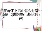 贵阳考不上高中怎么办理毕业证书(贵阳高中毕业证办理)