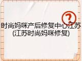 时尚妈咪产后修复中心江苏(江苏时尚妈咪修复)