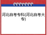 河北自考专科(河北自考大专)