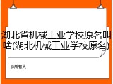 湖北省机械工业学校原名叫啥(湖北机械工业学校原名)