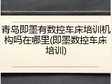 青岛即墨有数控车床培训机构吗在哪里(即墨数控车床培训)