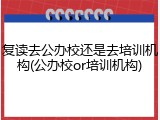 复读去公办校还是去培训机构(公办校or培训机构)
