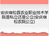安庆宿松县农业职业技术学院是私立还是公立(安庆宿松农院公立)