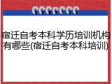宿迁自考本科学历培训机构有哪些(宿迁自考本科培训)