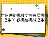 广州铁路机械学校官网机械招生(广铁机校机械招生)