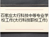 石家庄太行科技中等专业学校工作(太行科技职校工作)