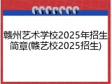 赣州艺术学校2025年招生简章(赣艺校2025招生)