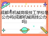 成都市机械高级技工学校是公办吗(成都机械高技公办吗)