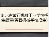 湖北省黄石机械工业学校招生简章(黄石机械学校招生)