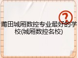 莆田城厢数控专业最好的学校(城厢数控名校)