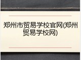 郑州市贸易学校官网(郑州贸易学校网)