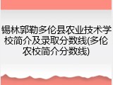 锡林郭勒多伦县农业技术学校简介及录取分数线(多伦农校简介分数线)