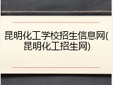 昆明化工学校招生信息网(昆明化工招生网)