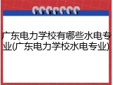 广东电力学校有哪些水电专业(广东电力学校水电专业)
