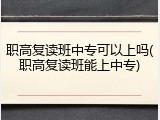 职高复读班中专可以上吗(职高复读班能上中专)