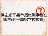 保定顺平县单招集训学校在哪里(顺平单招学校位置)