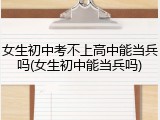 女生初中考不上高中能当兵吗(女生初中能当兵吗)