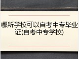 哪所学校可以自考中专毕业证(自考中专学校)