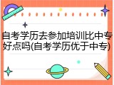 自考学历去参加培训比中专好点吗(自考学历优于中专)