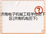 济南电子机械工程学校历下区(济南机电历下)