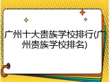 广州十大贵族学校排行(广州贵族学校排名)