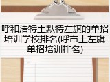 呼和浩特土默特左旗的单招培训学校排名(呼市土左旗单招培训排名)