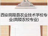西安高陵县农业技术学校专业(高陵农校专业)
