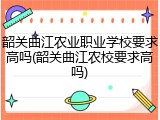韶关曲江农业职业学校要求高吗(韶关曲江农校要求高吗)