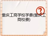 重庆工商学校学费(重庆工商校费)