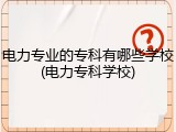 电力专业的专科有哪些学校(电力专科学校)