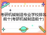 考研机械制造专业学校排名前十(考研机械制造前十)