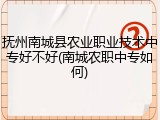 抚州南城县农业职业技术中专好不好(南城农职中专如何)