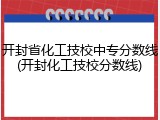 开封省化工技校中专分数线(开封化工技校分数线)