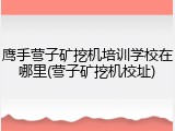 鹰手营子矿挖机培训学校在哪里(营子矿挖机校址)