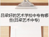 吕梁好的艺术学校中专有哪些(吕梁艺术中专)