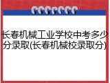 长春机械工业学校中考多少分录取(长春机械校录取分)