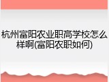 杭州富阳农业职高学校怎么样啊(富阳农职如何)