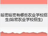 哈密哈密有哪些农业学校招生(哈密农业学校招生)