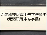 无锡科技职院中专学费多少(无锡职院中专学费)